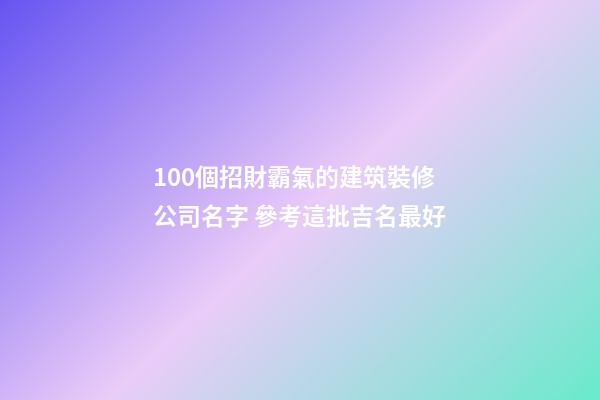 100個招財霸氣的建筑裝修公司名字 參考這批吉名最好-第1張-公司起名-玄機派